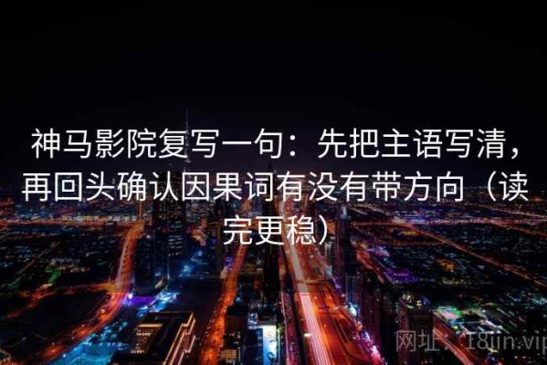 神马影院复写一句：先把主语写清，再回头确认因果词有没有带方向（读完更稳）