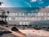 神马影视两步读法：先抓标题是不是先给答案，再把标题改成问句（读完更清楚）
