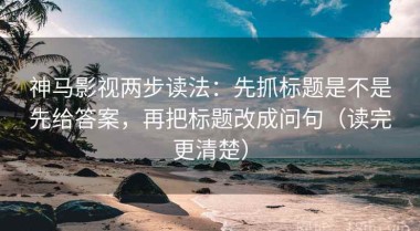 神马影视两步读法：先抓标题是不是先给答案，再把标题改成问句（读完更清楚）