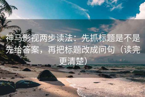 神马影视两步读法：先抓标题是不是先给答案，再把标题改成问句（读完更清楚）