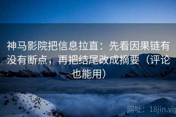 神马影院把信息拉直：先看因果链有没有断点，再把结尾改成摘要（评论也能用）