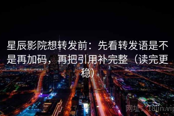 星辰影院想转发前：先看转发语是不是再加码，再把引用补完整（读完更稳）