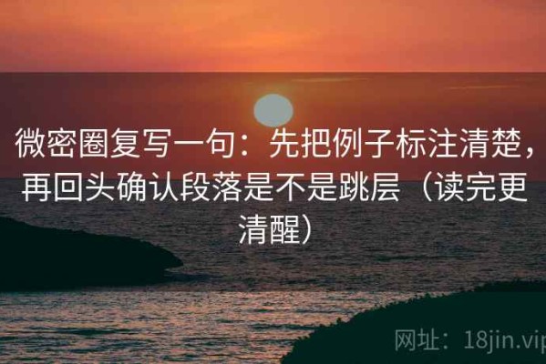 微密圈复写一句：先把例子标注清楚，再回头确认段落是不是跳层（读完更清醒）