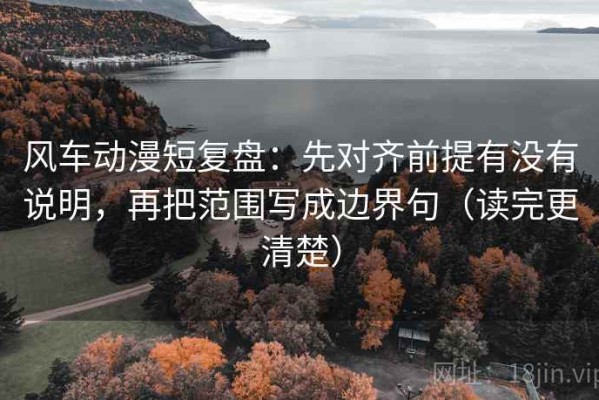 风车动漫短复盘：先对齐前提有没有说明，再把范围写成边界句（读完更清楚）