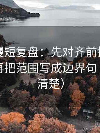 风车动漫短复盘：先对齐前提有没有说明，再把范围写成边界句（读完更清楚）