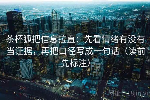 茶杯狐把信息拉直：先看情绪有没有当证据，再把口径写成一句话（读前先标注）