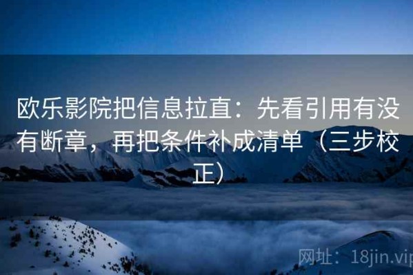 欧乐影院把信息拉直：先看引用有没有断章，再把条件补成清单（三步校正）