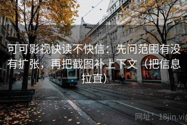 可可影视快读不快信：先问范围有没有扩张，再把截图补上下文（把信息拉直）