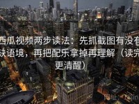 西瓜视频两步读法：先抓截图有没有缺语境，再把配乐拿掉再理解（读完更清醒）