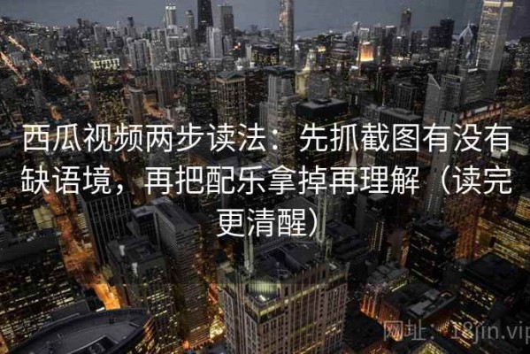 西瓜视频两步读法：先抓截图有没有缺语境，再把配乐拿掉再理解（读完更清醒）