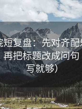 星空影院短复盘：先对齐配乐是不是推情绪，再把标题改成问句（一句改写就够）
