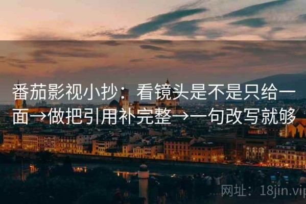 番茄影视小抄：看镜头是不是只给一面→做把引用补完整→一句改写就够
