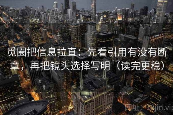 觅圈把信息拉直：先看引用有没有断章，再把镜头选择写明（读完更稳）