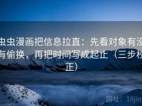 虫虫漫画把信息拉直：先看对象有没有偷换，再把时间写成起止（三步校正）