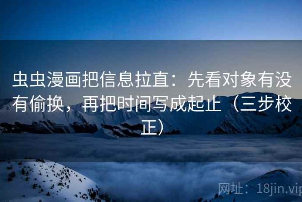 虫虫漫画把信息拉直：先看对象有没有偷换，再把时间写成起止（三步校正）