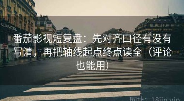 番茄影视短复盘：先对齐口径有没有写清，再把轴线起点终点读全（评论也能用）