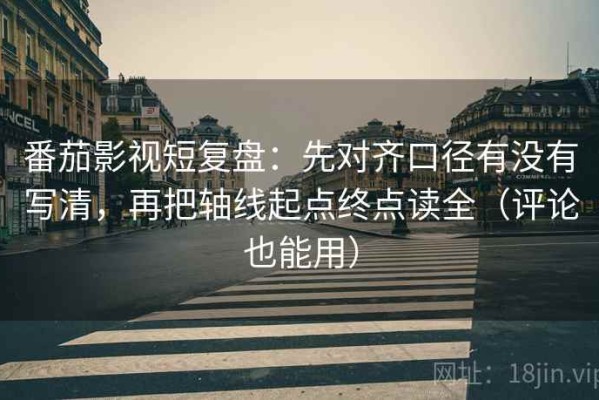 番茄影视短复盘：先对齐口径有没有写清，再把轴线起点终点读全（评论也能用）