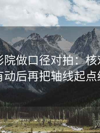 读神马影院做口径对拍：核对轴线起点有没有动后再把轴线起点终点读全