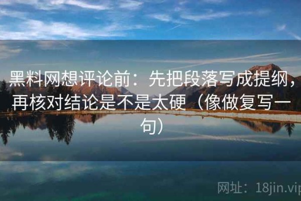 黑料网想评论前：先把段落写成提纲，再核对结论是不是太硬（像做复写一句）