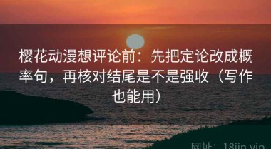 樱花动漫想评论前：先把定论改成概率句，再核对结尾是不是强收（写作也能用）