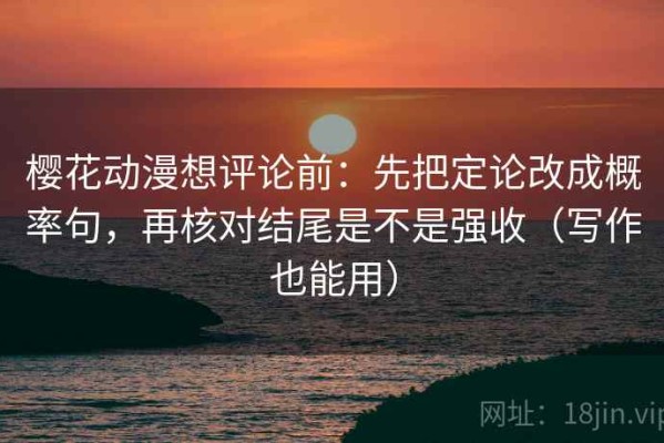樱花动漫想评论前：先把定论改成概率句，再核对结尾是不是强收（写作也能用）