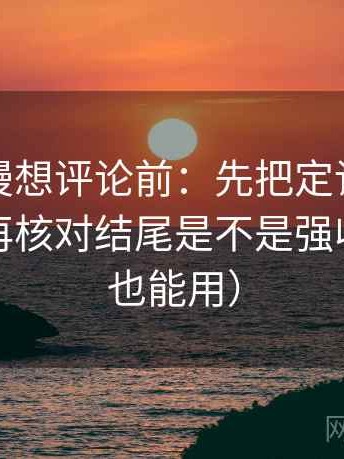 樱花动漫想评论前：先把定论改成概率句，再核对结尾是不是强收（写作也能用）