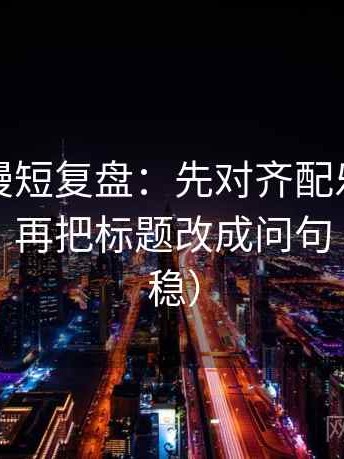 樱花动漫短复盘：先对齐配乐是不是带节奏，再把标题改成问句（读完更稳）