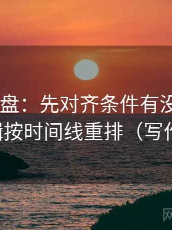 17c短复盘：先对齐条件有没有漏项，再把剪辑按时间线重排（写作也能用）