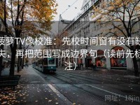 菠萝TV像校准：先校时间窗有没有缺失，再把范围写成边界句（读前先标注）