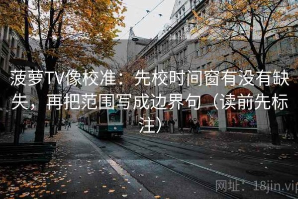 菠萝TV像校准：先校时间窗有没有缺失，再把范围写成边界句（读前先标注）