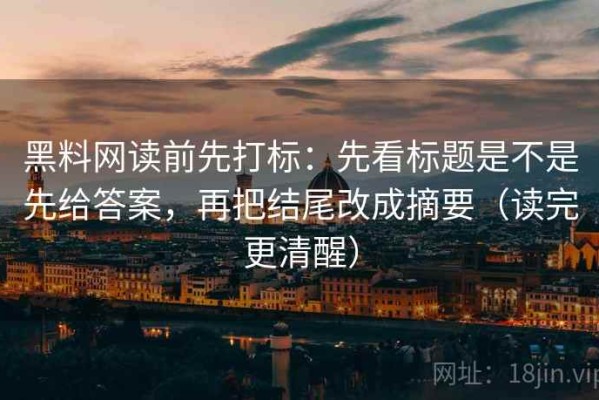 黑料网读前先打标：先看标题是不是先给答案，再把结尾改成摘要（读完更清醒）