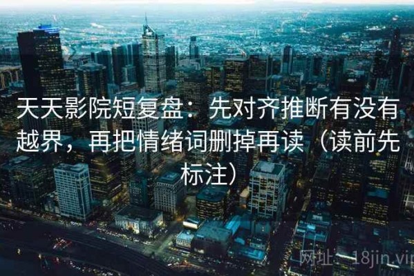 天天影院短复盘：先对齐推断有没有越界，再把情绪词删掉再读（读前先标注）