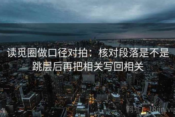 读觅圈做口径对拍：核对段落是不是跳层后再把相关写回相关