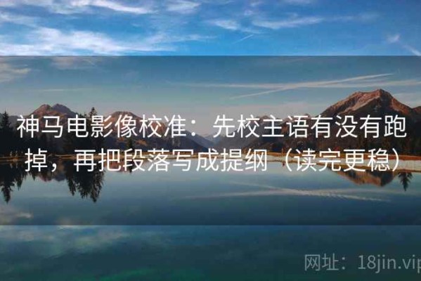 神马电影像校准：先校主语有没有跑掉，再把段落写成提纲（读完更稳）
