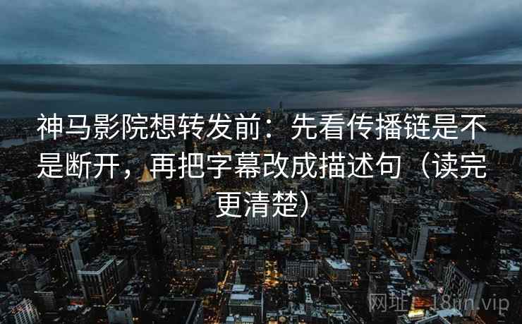 神马影院想转发前：先看传播链是不是断开，再把字幕改成描述句（读完更清楚）
