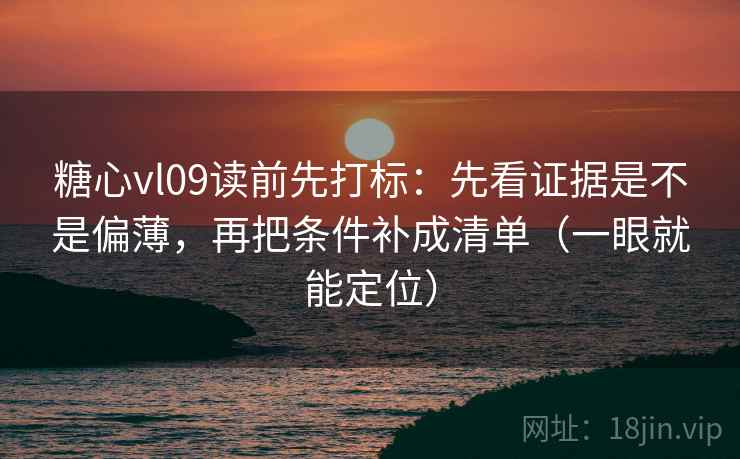 糖心vl09读前先打标：先看证据是不是偏薄，再把条件补成清单（一眼就能定位）