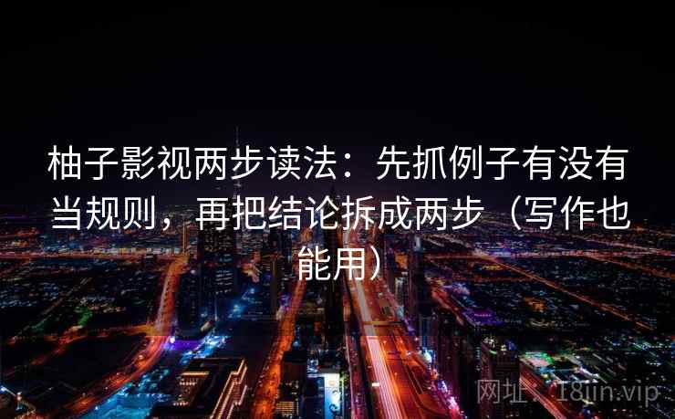 柚子影视两步读法：先抓例子有没有当规则，再把结论拆成两步（写作也能用）