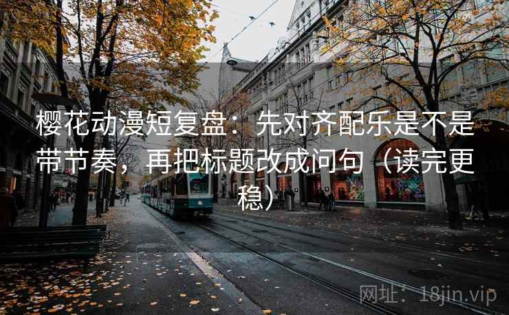 樱花动漫短复盘：先对齐配乐是不是带节奏，再把标题改成问句（读完更稳）