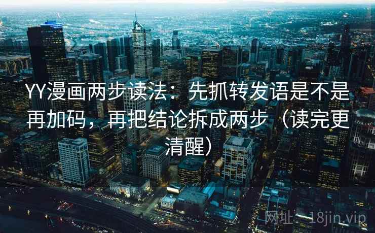 YY漫画两步读法：先抓转发语是不是再加码，再把结论拆成两步（读完更清醒）