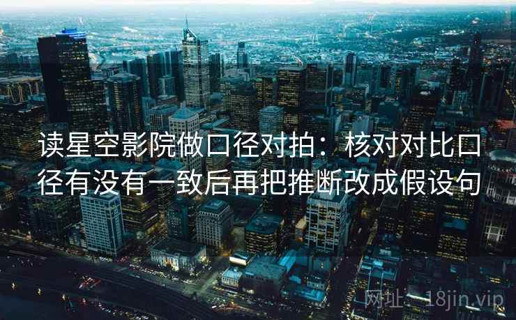 读星空影院做口径对拍：核对对比口径有没有一致后再把推断改成假设句