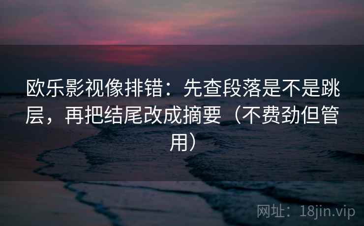 欧乐影视像排错：先查段落是不是跳层，再把结尾改成摘要（不费劲但管用）