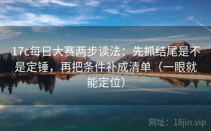 17c每日大赛两步读法：先抓结尾是不是定锤，再把条件补成清单（一眼就能定位）
