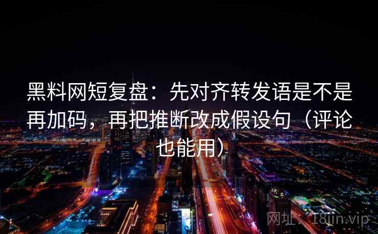 黑料网短复盘：先对齐转发语是不是再加码，再把推断改成假设句（评论也能用）