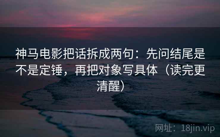 神马电影把话拆成两句：先问结尾是不是定锤，再把对象写具体（读完更清醒）