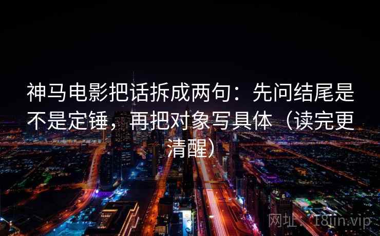 神马电影把话拆成两句：先问结尾是不是定锤，再把对象写具体（读完更清醒）