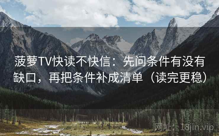 菠萝TV快读不快信：先问条件有没有缺口，再把条件补成清单（读完更稳）