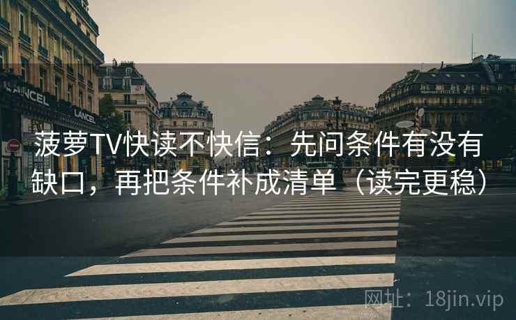 菠萝TV快读不快信：先问条件有没有缺口，再把条件补成清单（读完更稳）