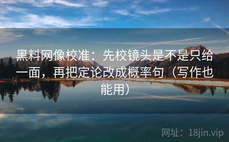 黑料网像校准：先校镜头是不是只给一面，再把定论改成概率句（写作也能用）