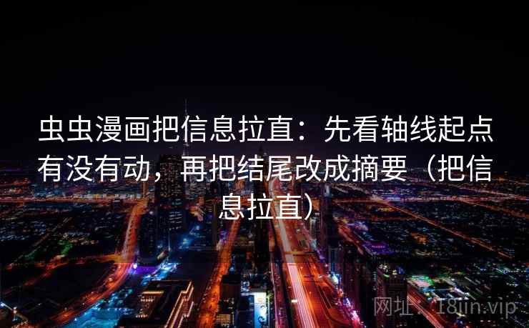 虫虫漫画把信息拉直：先看轴线起点有没有动，再把结尾改成摘要（把信息拉直）