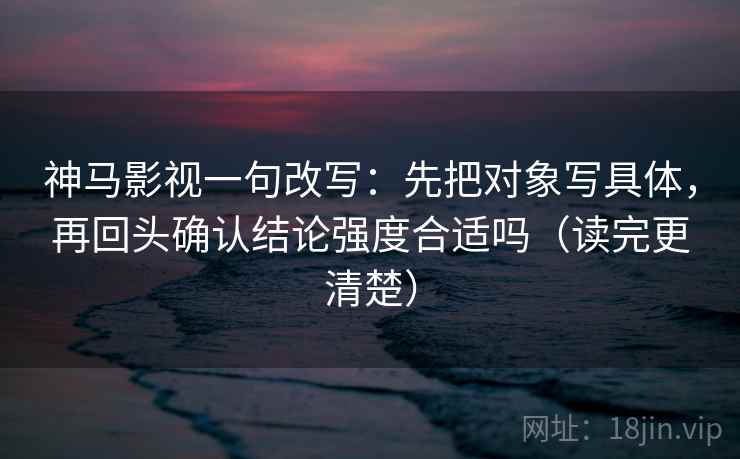 神马影视一句改写：先把对象写具体，再回头确认结论强度合适吗（读完更清楚）